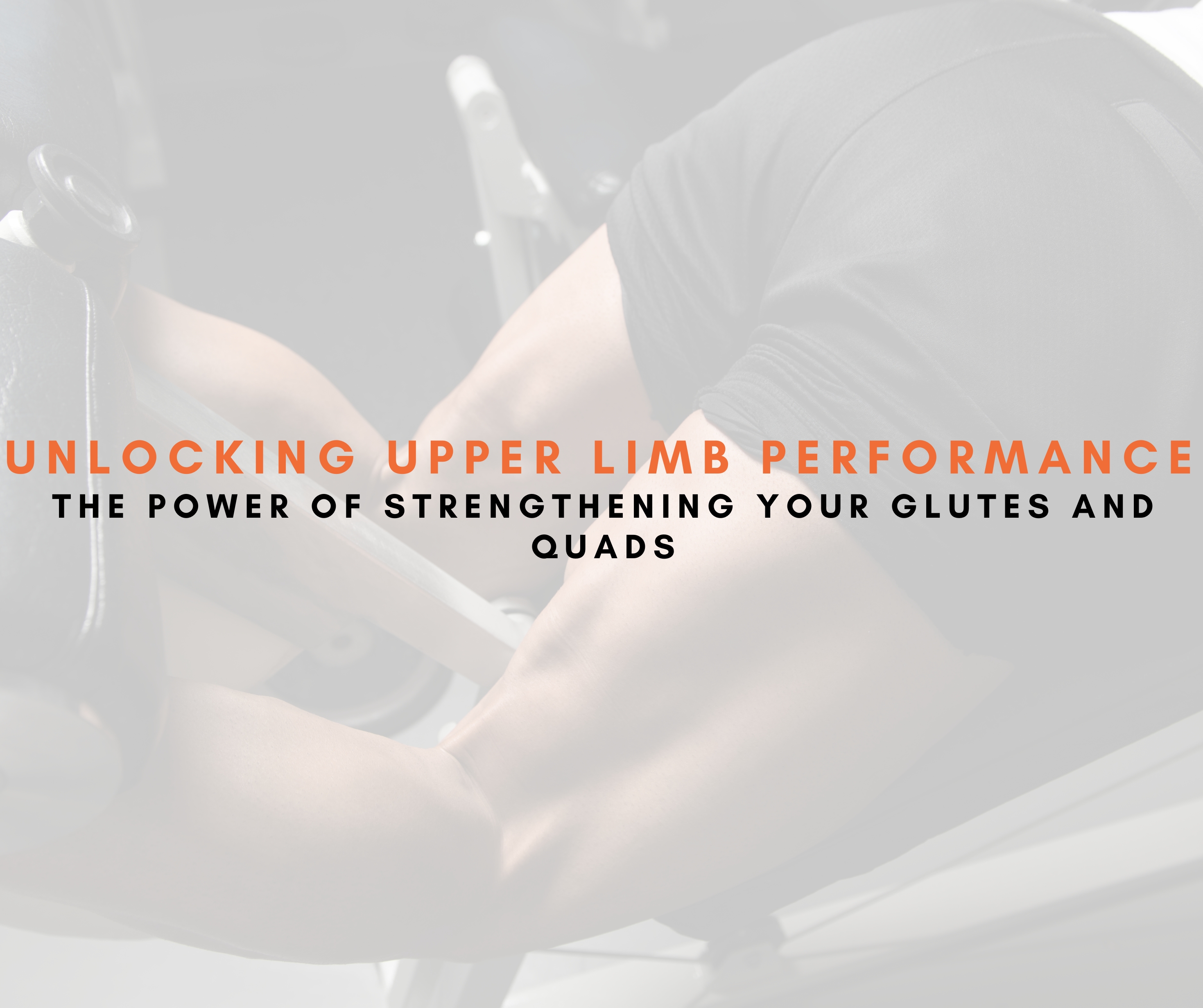 Unlocking Upper Limb Performance: The Power of Strengthening Your Glutes and Quads.